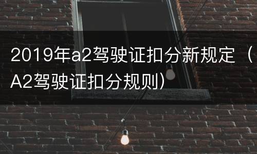 2019年a2驾驶证扣分新规定（A2驾驶证扣分规则）