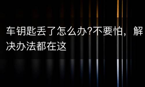 车钥匙丢了怎么办?不要怕，解决办法都在这