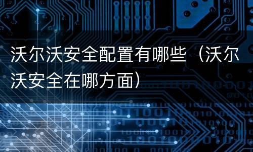 沃尔沃安全配置有哪些（沃尔沃安全在哪方面）