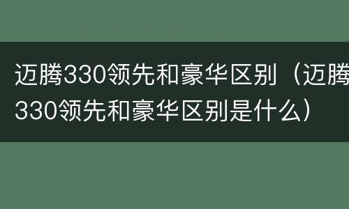 迈腾330领先和豪华区别（迈腾330领先和豪华区别是什么）