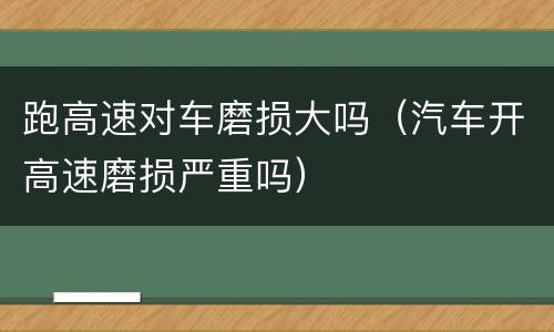跑高速对车磨损大吗（汽车开高速磨损严重吗）