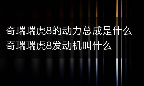奇瑞瑞虎8的动力总成是什么 奇瑞瑞虎8发动机叫什么