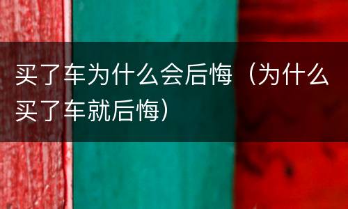 买了车为什么会后悔（为什么买了车就后悔）