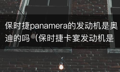 保时捷panamera的发动机是奥迪的吗（保时捷卡宴发动机是奥迪的吗）