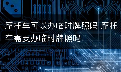 摩托车可以办临时牌照吗 摩托车需要办临时牌照吗