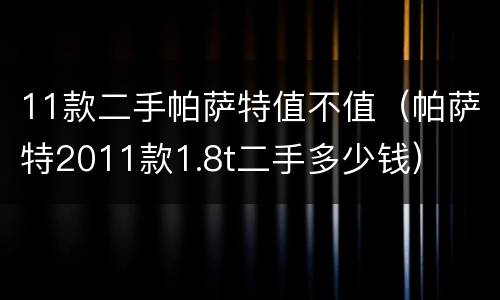 11款二手帕萨特值不值（帕萨特2011款1.8t二手多少钱）