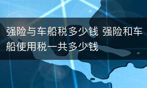 强险与车船税多少钱 强险和车船使用税一共多少钱