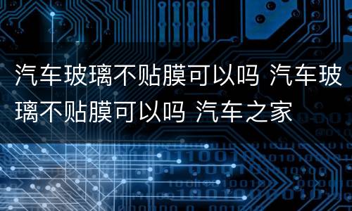 汽车玻璃不贴膜可以吗 汽车玻璃不贴膜可以吗 汽车之家