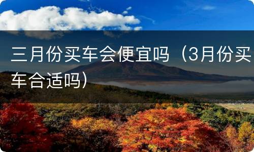三月份买车会便宜吗（3月份买车合适吗）