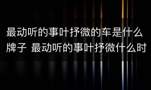 最动听的事叶抒微的车是什么牌子 最动听的事叶抒微什么时候喜欢耳朵