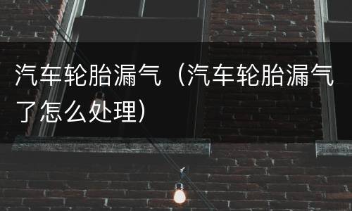 汽车轮胎漏气（汽车轮胎漏气了怎么处理）