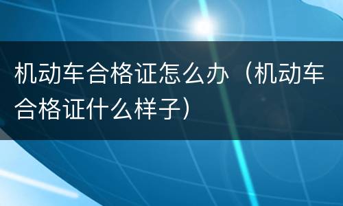 机动车合格证怎么办（机动车合格证什么样子）