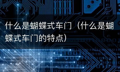 什么是蝴蝶式车门（什么是蝴蝶式车门的特点）