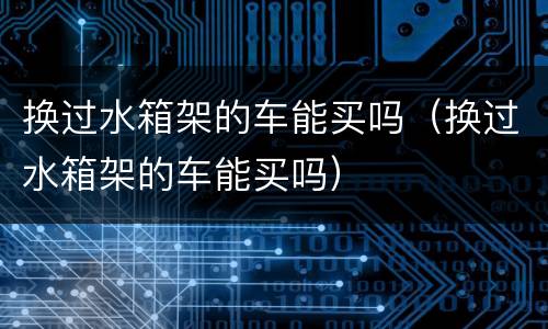 换过水箱架的车能买吗（换过水箱架的车能买吗）