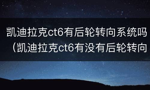 凯迪拉克ct6有后轮转向系统吗（凯迪拉克ct6有没有后轮转向）
