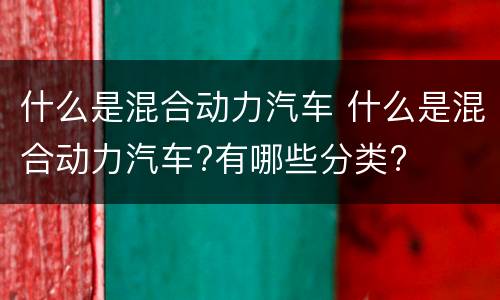 什么是混合动力汽车 什么是混合动力汽车?有哪些分类?