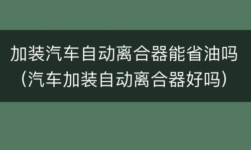 加装汽车自动离合器能省油吗（汽车加装自动离合器好吗）