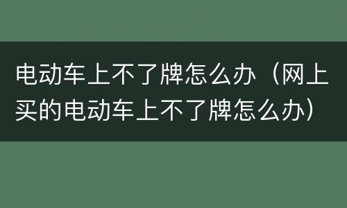 电动车上不了牌怎么办（网上买的电动车上不了牌怎么办）
