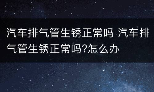 汽车排气管生锈正常吗 汽车排气管生锈正常吗?怎么办