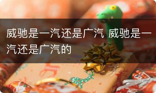 威驰是一汽还是广汽 威驰是一汽还是广汽的