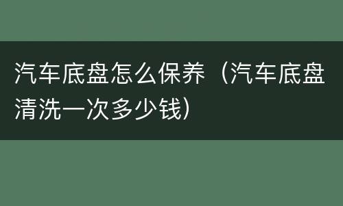 汽车底盘怎么保养（汽车底盘清洗一次多少钱）