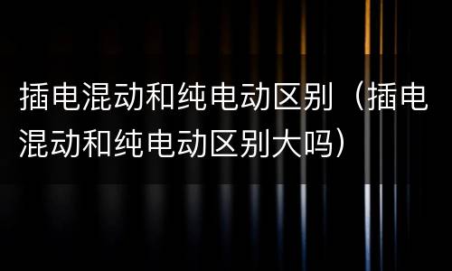 插电混动和纯电动区别（插电混动和纯电动区别大吗）