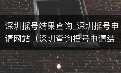 深圳摇号结果查询_深圳摇号申请网站（深圳查询摇号申请结果查询）