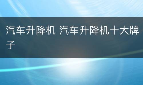 汽车升降机 汽车升降机十大牌子