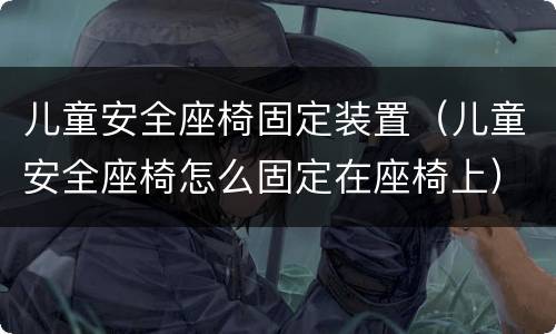 儿童安全座椅固定装置（儿童安全座椅怎么固定在座椅上）