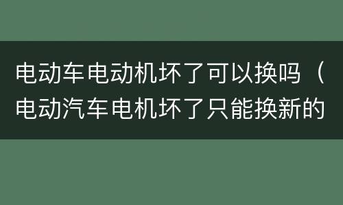 电动车电动机坏了可以换吗（电动汽车电机坏了只能换新的吗?）