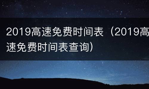 2019高速免费时间表（2019高速免费时间表查询）