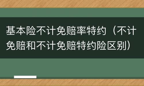 基本险不计免赔率特约（不计免赔和不计免赔特约险区别）