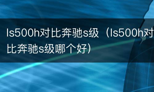 ls500h对比奔驰s级（ls500h对比奔驰s级哪个好）