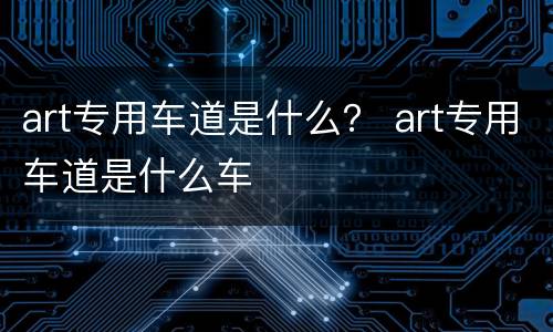 art专用车道是什么？ art专用车道是什么车