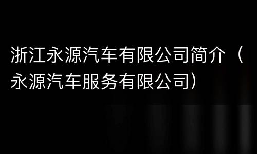 浙江永源汽车有限公司简介（永源汽车服务有限公司）