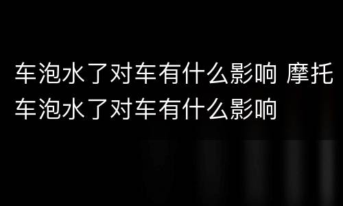 车泡水了对车有什么影响 摩托车泡水了对车有什么影响