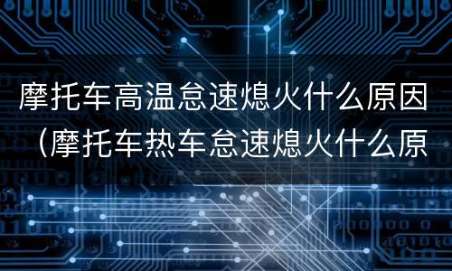 摩托车高温怠速熄火什么原因（摩托车热车怠速熄火什么原因）