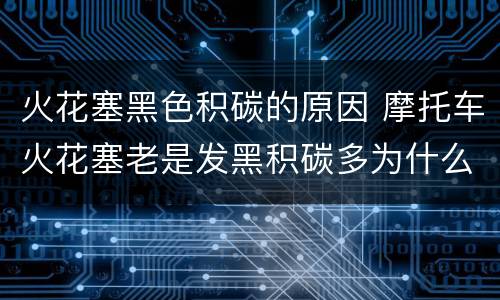 火花塞黑色积碳的原因 摩托车火花塞老是发黑积碳多为什么