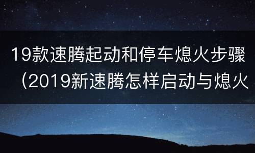 19款速腾起动和停车熄火步骤（2019新速腾怎样启动与熄火）