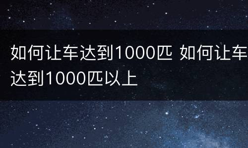 如何让车达到1000匹 如何让车达到1000匹以上