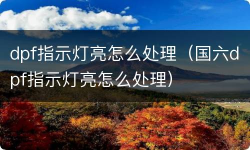 dpf指示灯亮怎么处理（国六dpf指示灯亮怎么处理）