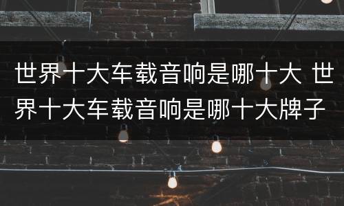 世界十大车载音响是哪十大 世界十大车载音响是哪十大牌子