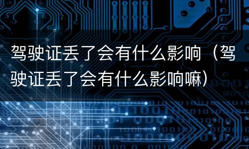 驾驶证丢了会有什么影响（驾驶证丢了会有什么影响嘛）