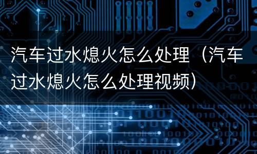 汽车过水熄火怎么处理（汽车过水熄火怎么处理视频）