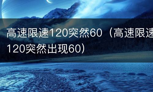 高速限速120突然60（高速限速120突然出现60）