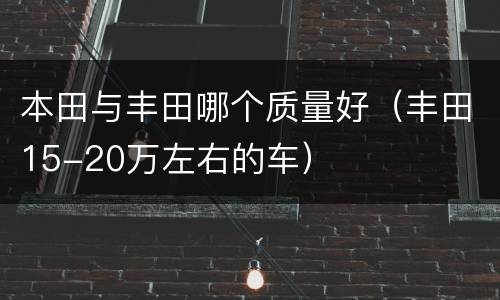 本田与丰田哪个质量好（丰田15-20万左右的车）