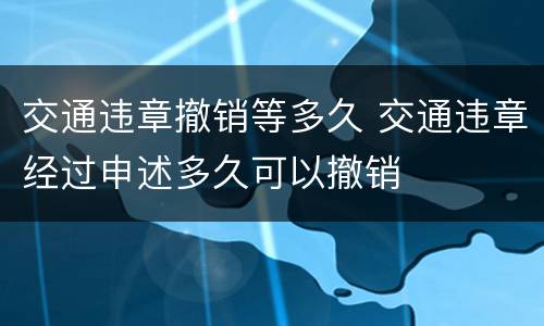 交通违章撤销等多久 交通违章经过申述多久可以撤销
