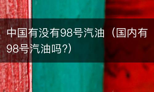 中国有没有98号汽油（国内有98号汽油吗?）