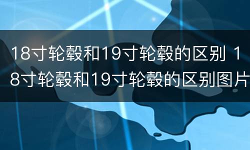18寸轮毂和19寸轮毂的区别 18寸轮毂和19寸轮毂的区别图片