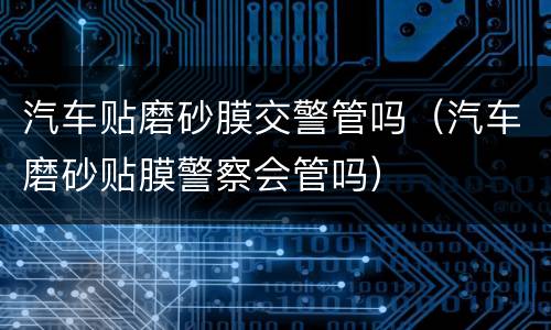 汽车贴磨砂膜交警管吗（汽车磨砂贴膜警察会管吗）